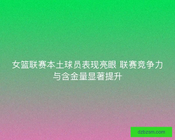 女篮联赛本土球员表现亮眼 联赛竞争力与含金量显著提升 女篮联赛本土球员表现亮眼 联赛竞争力与含金量显著提升