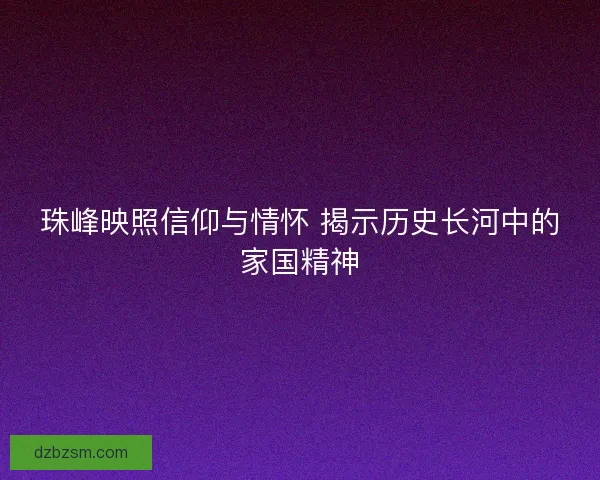 珠峰映照信仰与情怀 揭示历史长河中的家国精神