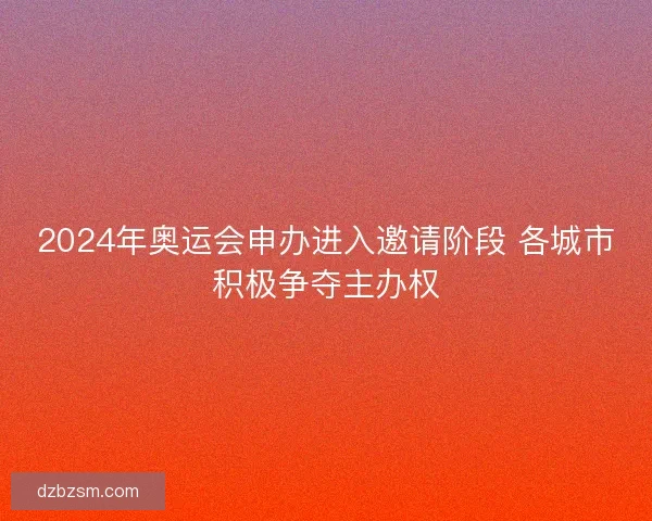 2024年奥运会申办进入邀请阶段 各城市积极争夺主办权