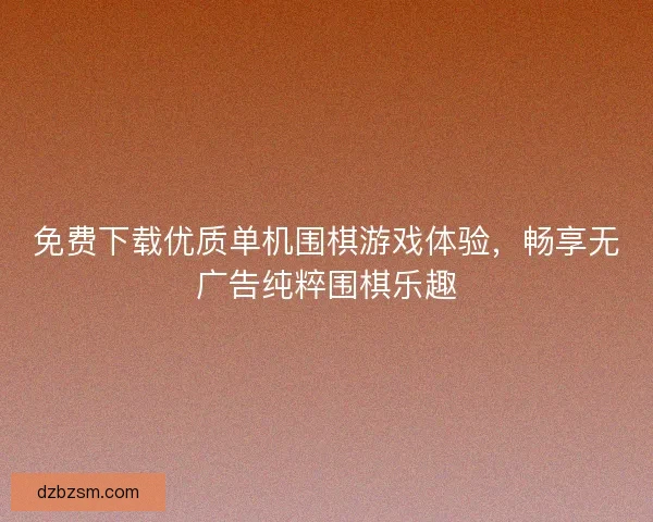 免费下载优质单机围棋游戏体验，畅享无广告纯粹围棋乐趣