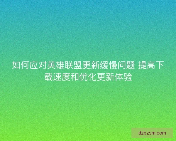如何应对英雄联盟更新缓慢问题 提高下载速度和优化更新体验