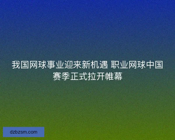 我国网球事业迎来新机遇 职业网球中国赛季正式拉开帷幕