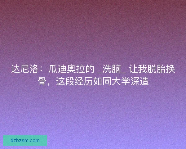达尼洛：瓜迪奥拉的 _洗脑_ 让我脱胎换骨，这段经历如同大学深造