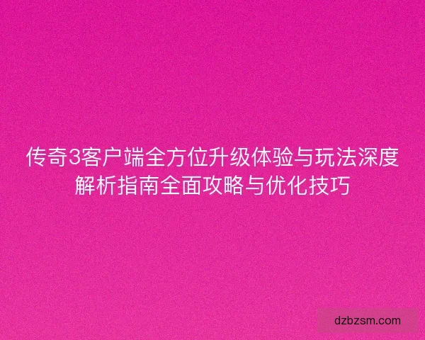 传奇3客户端全方位升级体验与玩法深度解析指南全面攻略与优化技巧