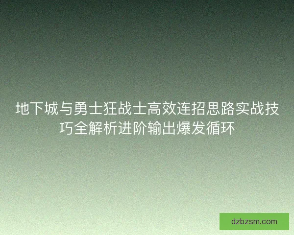 地下城与勇士狂战士高效连招思路实战技巧全解析进阶输出爆发循环