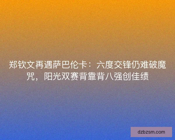 郑钦文再遇萨巴伦卡：六度交锋仍难破魔咒，阳光双赛背靠背八强创佳绩