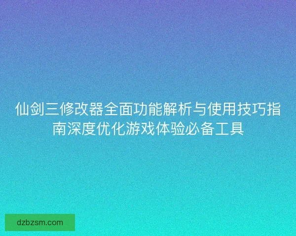 仙剑三修改器全面功能解析与使用技巧指南深度优化游戏体验必备工具