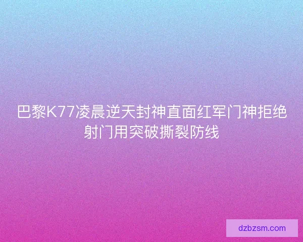 巴黎K77凌晨逆天封神直面红军门神拒绝射门用突破撕裂防线