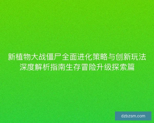 新植物大战僵尸全面进化策略与创新玩法深度解析指南生存冒险升级探索篇