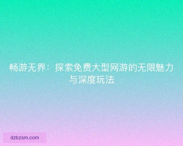 畅游无界：探索免费大型网游的无限魅力与深度玩法