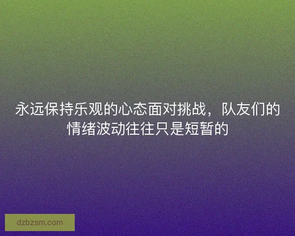 永远保持乐观的心态面对挑战，队友们的情绪波动往往只是短暂的