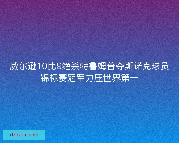 威尔逊10比9绝杀特鲁姆普夺斯诺克球员锦标赛冠军力压世界第一