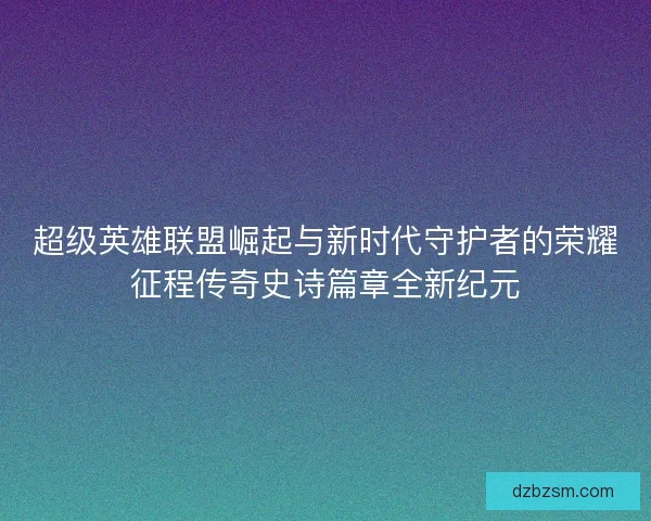 超级英雄联盟崛起与新时代守护者的荣耀征程传奇史诗篇章全新纪元