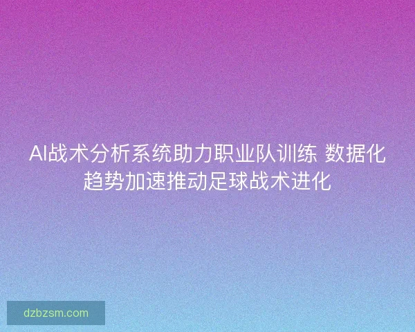 AI战术分析系统助力职业队训练 数据化趋势加速推动足球战术进化
