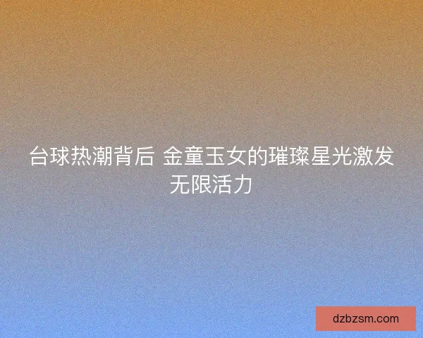 台球热潮背后 金童玉女的璀璨星光激发无限活力