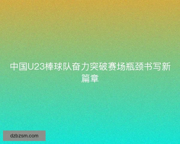 中国U23棒球队奋力突破赛场瓶颈书写新篇章