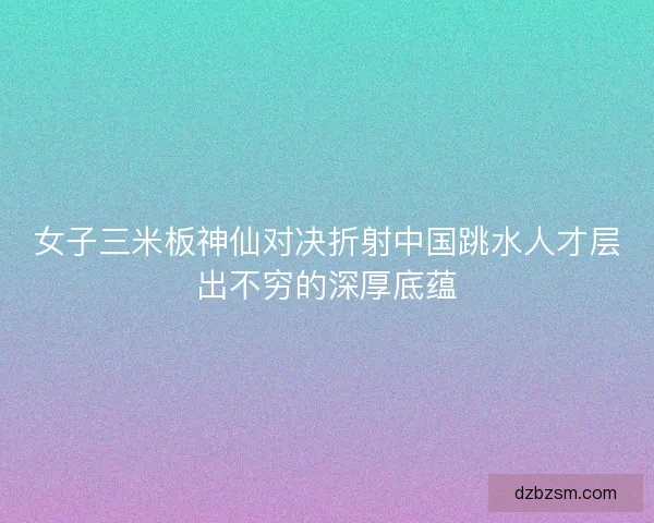 女子三米板神仙对决折射中国跳水人才层出不穷的深厚底蕴