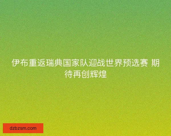 伊布重返瑞典国家队迎战世界预选赛 期待再创辉煌