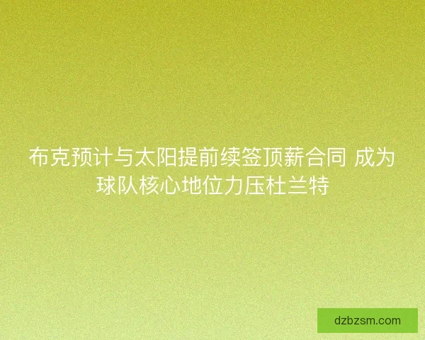 布克预计与太阳提前续签顶薪合同 成为球队核心地位力压杜兰特 布克预计与太阳提前续签顶薪合同 成为球队核心地位力压杜兰特