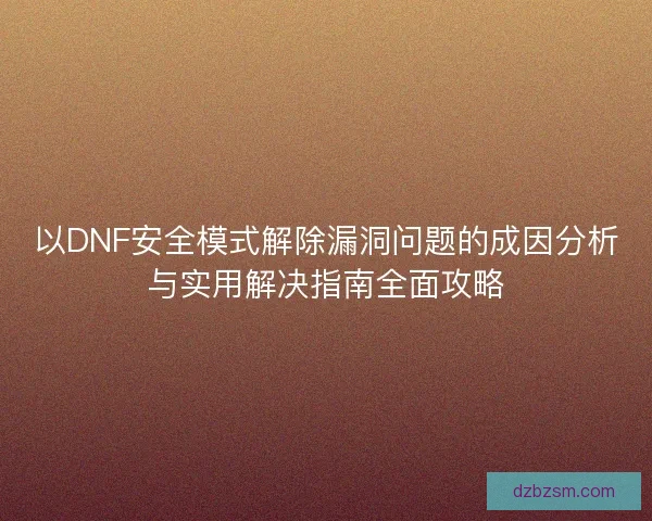 以DNF安全模式解除漏洞问题的成因分析与实用解决指南全面攻略