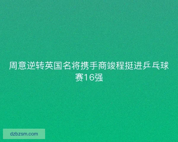 周意逆转英国名将携手商竣程挺进乒乓球赛16强