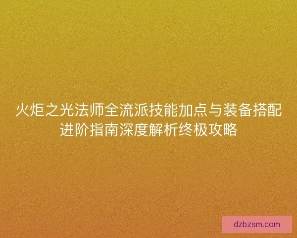 火炬之光法师全流派技能加点与装备搭配进阶指南深度解析终极攻略